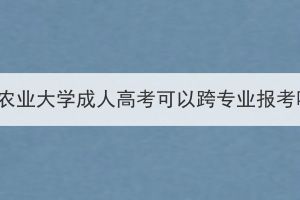 华中农业大学成人高考可以跨专业报考吗？