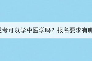 湖北成考可以学中医学吗？报名要求有哪些？