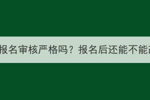 湖北成考报名审核严格吗？报名后还能不能改学校？