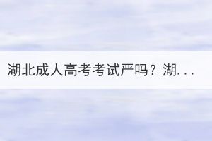 湖北成人高考考试严吗？湖北成人高考考场规则