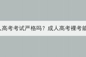 黄冈成人高考考试严格吗？成人高考裸考能过吗？