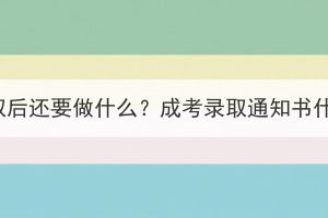 湖北成考录取后还要做什么？成考录取通知书什么时候发？