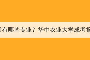 华中农业大学成考有哪些专业？华中农业大学成考报名流程有哪些？