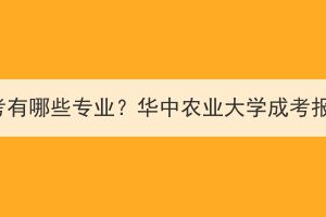 华中农业大学成考有哪些专业？华中农业大学成考报名流程有哪些？