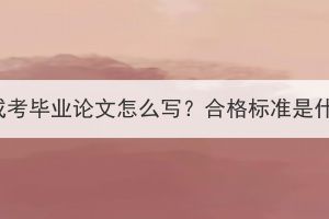 湖北成考毕业论文怎么写？合格标准是什么？
