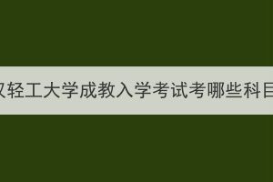 武汉轻工大学成教入学考试考哪些科目？