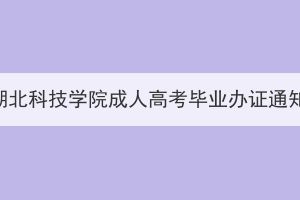 2024年春季湖北科技学院成人高考毕业办证通知（校本部）