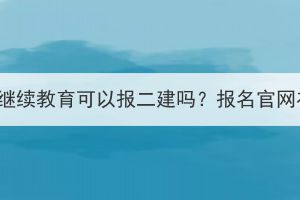 湖北成考继续教育可以报二建吗？报名官网在哪里？