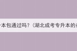 湖北成考专升本包通过吗？(湖北成考专升本的条件与要求)