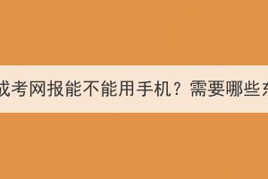 湖北成考网报能不能用手机？需要哪些东西