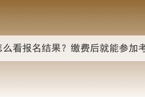 湖北成考怎么看报名结果？缴费后就能参加考试了吗？