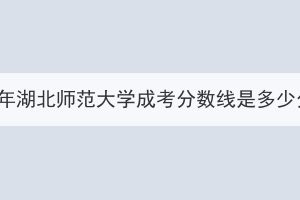 2023年湖北师范大学成考分数线是多少分？