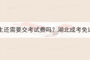 湖北成考免试生还需要交考试费吗？湖北成考免试生报考流程