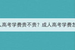 荆州成人高考学费贵不贵？成人高考学费怎么交？