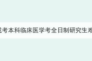 湖北成考本科临床医学考全日制研究生难吗？