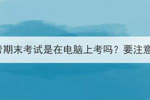 湖北成考期末考试是在电脑上考吗？要注意什么？