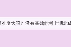 湖北成考难度大吗？没有基础能考上湖北成考吗？