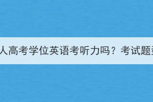 湖北大学成人高考学位英语考听力吗？考试题型是什么？