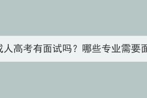 武汉成人高考有面试吗？哪些专业需要面试？