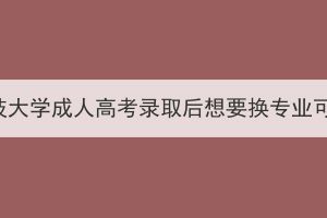 武汉科技大学成人高考录取后想要换专业可以吗？