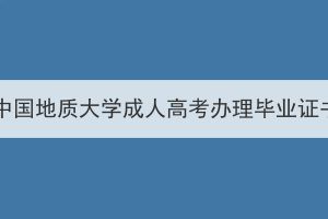 2024届春季中国地质大学成人高考办理毕业证书工作通知