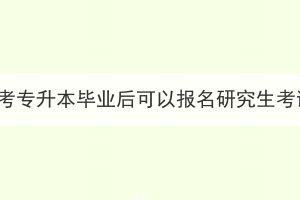 湖北成考专升本毕业后可以报名研究生考试吗？