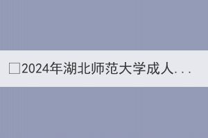 ?2024年湖北师范大学成人高考本科学士学位外语水平考试和学业水平测试报名及相关工作通知