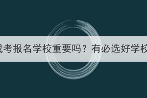 湖北成考报名学校重要吗？有必选好学校吗？