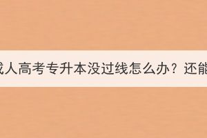 今年湖北成人高考专升本没过线怎么办？还能录取吗？