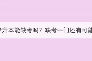 湖北成考专升本能缺考吗？缺考一门还有可能考上吗？