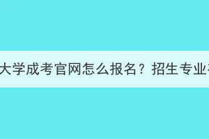 武汉科技大学成考官网怎么报名？招生专业有哪些？