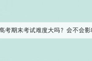 湖北成人高考期末考试难度大吗？会不会影响毕业？