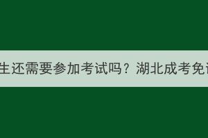 湖北成考免试生还需要参加考试吗？湖北成考免试怎么申请？