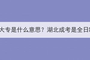 全日制大专是什么意思？湖北成考是全日制吗？