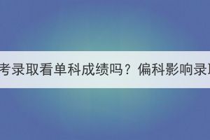 湖北成考录取看单科成绩吗？偏科影响录取吗？