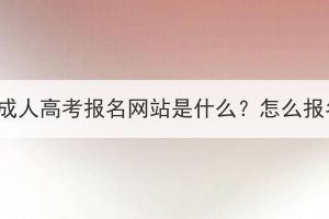 湖北成人高考报名网站是什么？怎么报名？