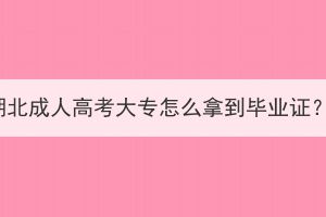 湖北成人高考大专怎么拿到毕业证？