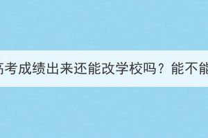 湖北成人高考成绩出来还能改学校吗？能不能换专业？