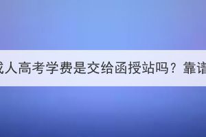 湖北成人高考学费是交给函授站吗？靠谱吗？