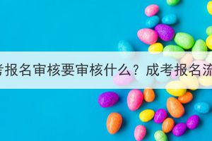 华中农业大学成考报名审核要审核什么？成考报名流程分为哪几步？