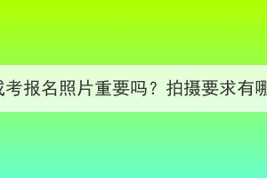 湖北成考报名照片重要吗？拍摄要求有哪些？