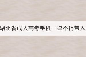 2023年湖北省成人高考手机一律不得带入考点！