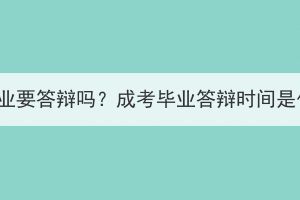 湖北成考毕业要答辩吗？成考毕业答辩时间是什么时候？