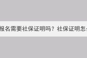 湖北成考报名需要社保证明吗？社保证明怎么下载？