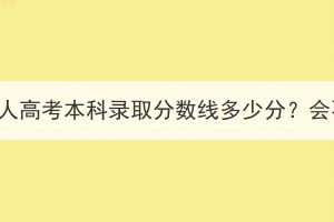 三峡大学成人高考本科录取分数线多少分？会不会上涨？