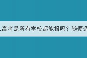 湖北成人高考是所有学校都能报吗？随便选择吗？