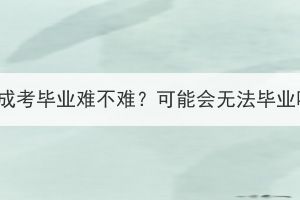 湖北成考毕业难不难？可能会无法毕业吗？