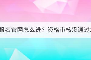 湖北成考报名官网怎么进？资格审核没通过怎么办？