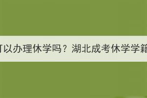 湖北成考可以办理休学吗？湖北成考休学学籍还在吗？