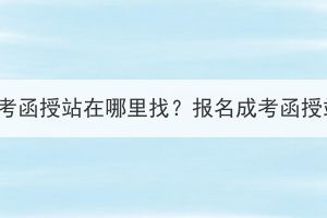 湖北师范大学成考函授站在哪里找？报名成考函授站有什么好处？